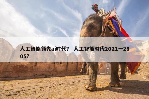 人工智能领先ai时代？ 人工智能时代2021一2805？
