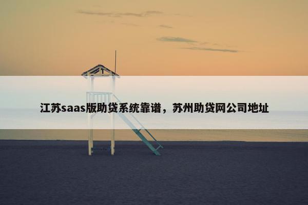 江苏saas版助贷系统靠谱，苏州助贷网公司地址