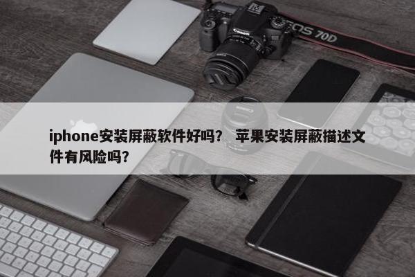 iphone安装屏蔽软件好吗？ 苹果安装屏蔽描述文件有风险吗？