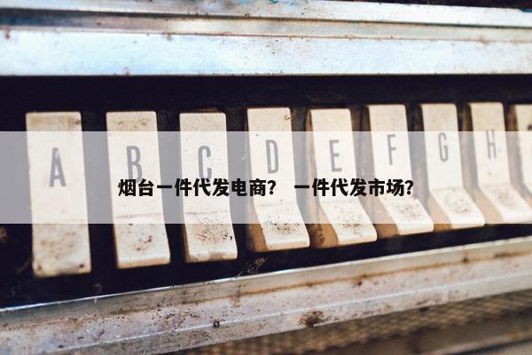 烟台一件代发电商？ 一件代发市场？