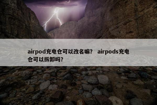 airpod充电仓可以改名嘛？ airpods充电仓可以拆卸吗？