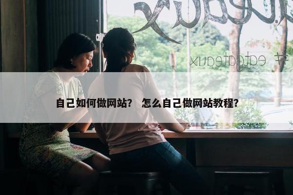 自己如何做网站？ 怎么自己做网站教程？