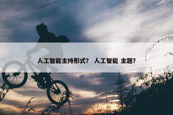 人工智能主持形式？ 人工智能 主题？