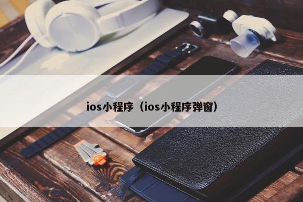 ios小程序（ios小程序弹窗）