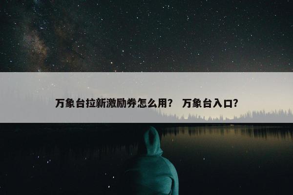 万象台拉新激励券怎么用？ 万象台入口？