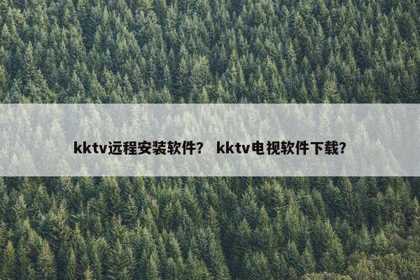 kktv远程安装软件？ kktv电视软件下载？