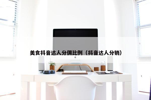 美食抖音达人分佣比例（抖音达人分销）