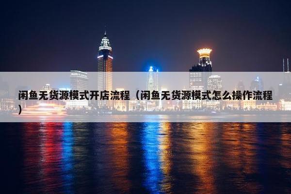 闲鱼无货源模式开店流程（闲鱼无货源模式怎么操作流程）