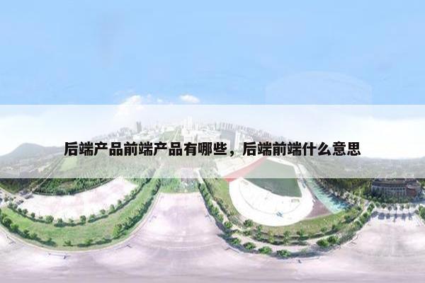 后端产品前端产品有哪些，后端前端什么意思