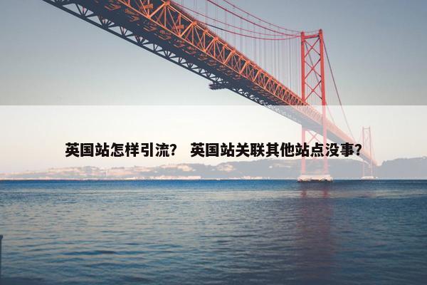 英国站怎样引流？ 英国站关联其他站点没事？