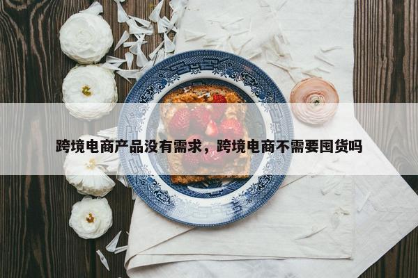跨境电商产品没有需求，跨境电商不需要囤货吗