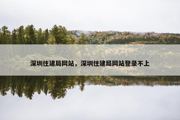 深圳住建局网站，深圳住建局网站登录不上