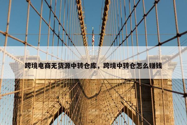跨境电商无货源中转仓库，跨境中转仓怎么赚钱