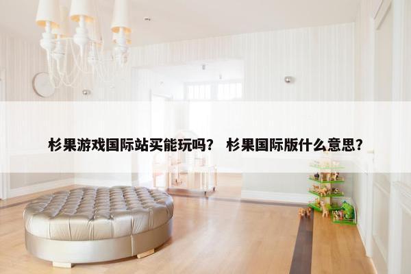 杉果游戏国际站买能玩吗？ 杉果国际版什么意思？