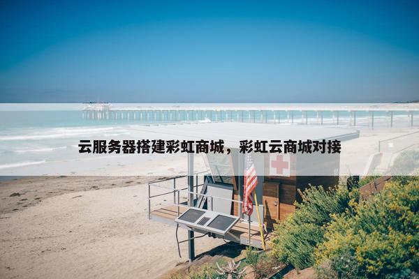 云服务器搭建彩虹商城，彩虹云商城对接