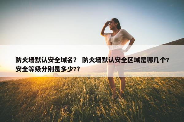 防火墙默认安全域名？ 防火墙默认安全区域是哪几个?安全等级分别是多少?？