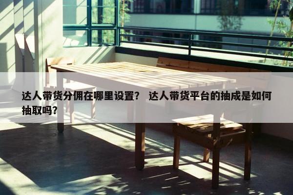 达人带货分佣在哪里设置？ 达人带货平台的抽成是如何抽取吗？