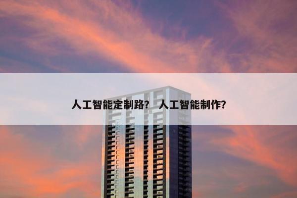 人工智能定制路？ 人工智能制作？
