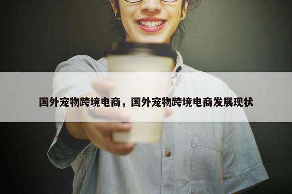 国外宠物跨境电商，国外宠物跨境电商发展现状