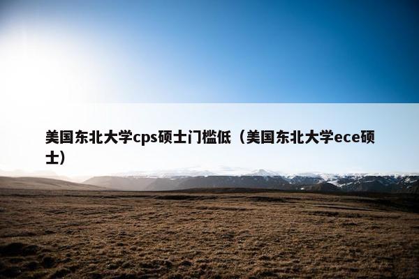 美国东北大学cps硕士门槛低（美国东北大学ece硕士）
