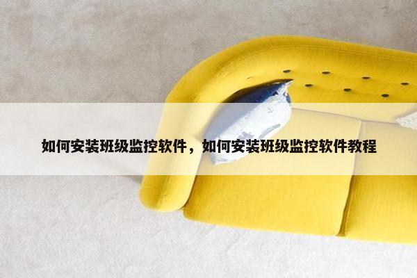 如何安装班级监控软件，如何安装班级监控软件教程