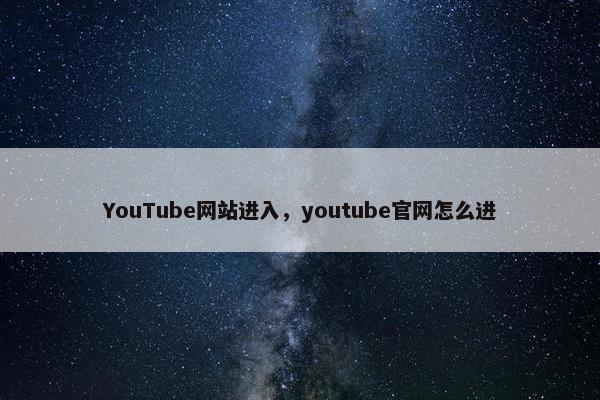 YouTube网站进入，youtube官网怎么进