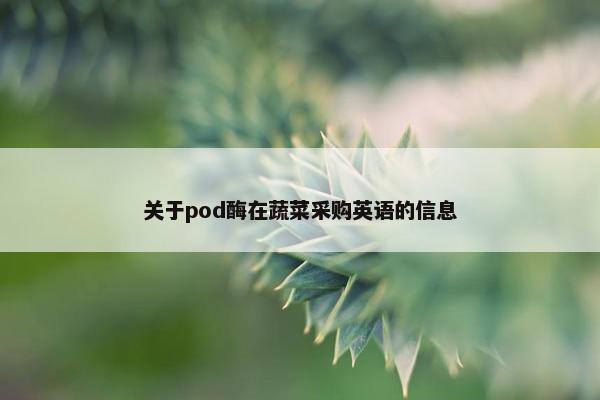 关于pod酶在蔬菜采购英语的信息