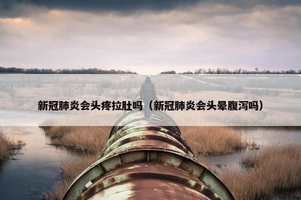 新冠肺炎会头疼拉肚吗（新冠肺炎会头晕腹泻吗）