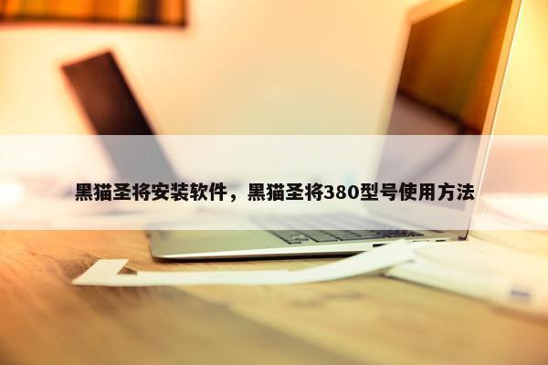 黑猫圣将安装软件，黑猫圣将380型号使用方法