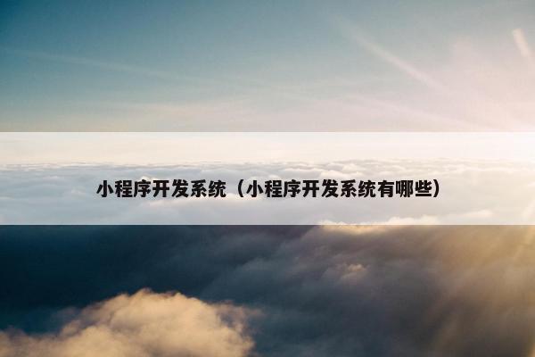 小程序开发系统（小程序开发系统有哪些）