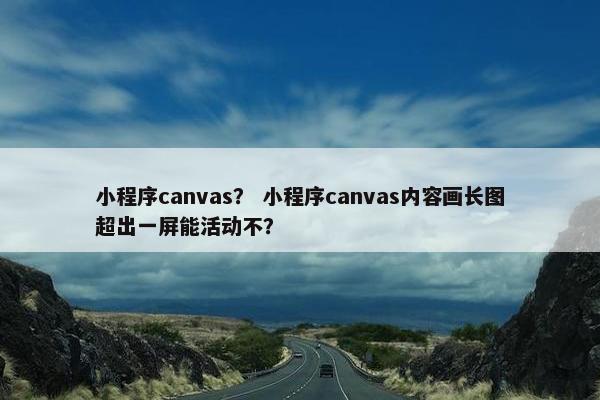 小程序canvas？ 小程序canvas内容画长图超出一屏能活动不？