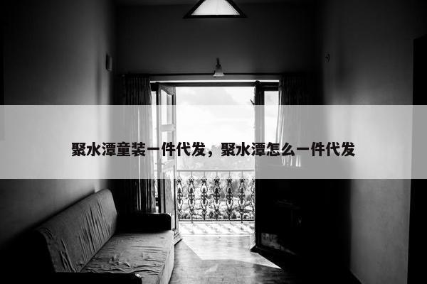 聚水潭童装一件代发，聚水潭怎么一件代发