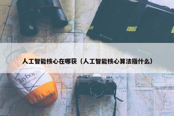 人工智能核心在哪获（人工智能核心算法指什么）