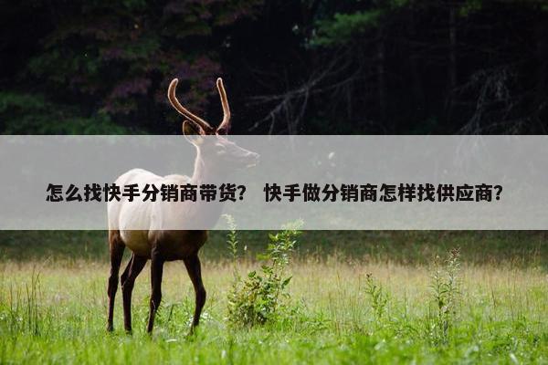 怎么找快手分销商带货？ 快手做分销商怎样找供应商？