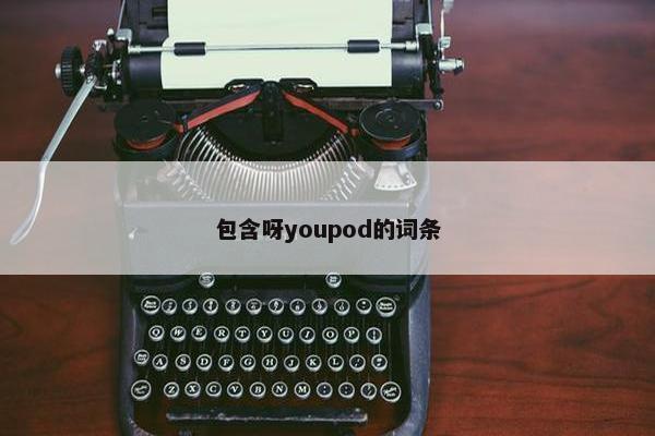 包含呀youpod的词条