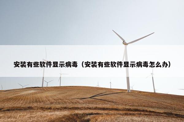 安装有些软件显示病毒（安装有些软件显示病毒怎么办）