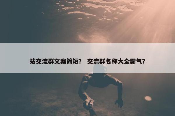 站交流群文案简短？ 交流群名称大全霸气？