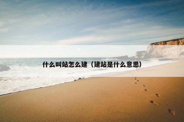 什么叫站怎么建（建站是什么意思）