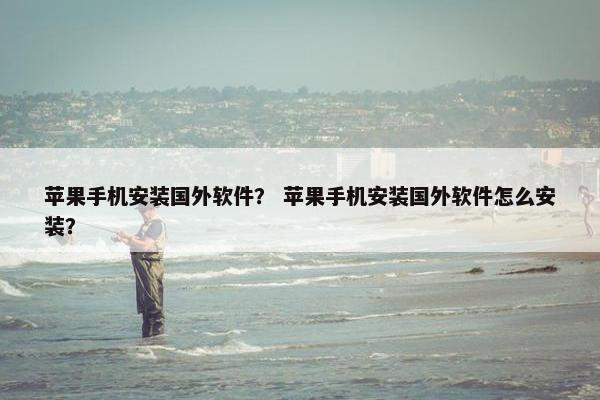 苹果手机安装国外软件？ 苹果手机安装国外软件怎么安装？