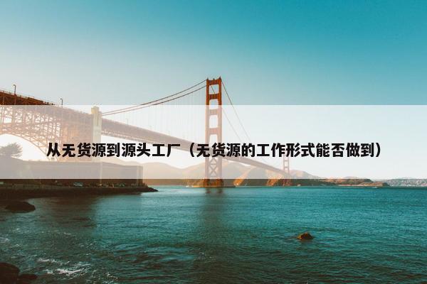 从无货源到源头工厂（无货源的工作形式能否做到）