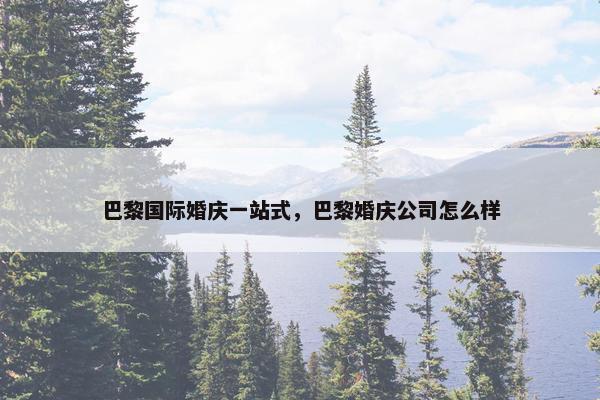 巴黎国际婚庆一站式，巴黎婚庆公司怎么样