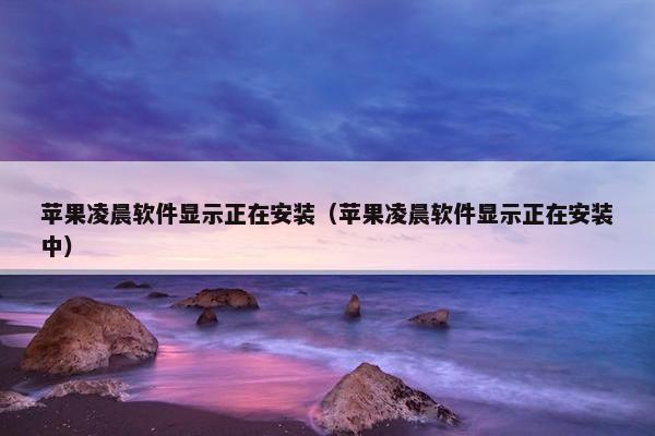苹果凌晨软件显示正在安装（苹果凌晨软件显示正在安装中）