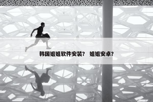 韩国姐姐软件安装？ 姐姐安卓？