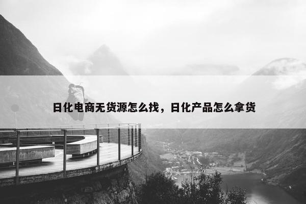 日化电商无货源怎么找，日化产品怎么拿货
