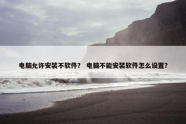 电脑允许安装不软件？ 电脑不能安装软件怎么设置？