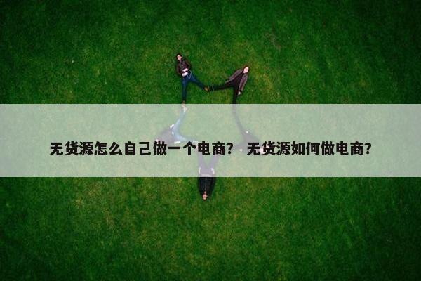 无货源怎么自己做一个电商？ 无货源如何做电商？