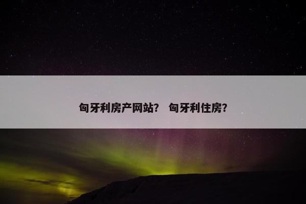 匈牙利房产网站？ 匈牙利住房？