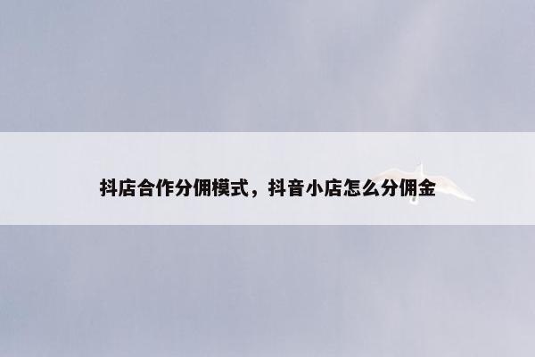 抖店合作分佣模式，抖音小店怎么分佣金