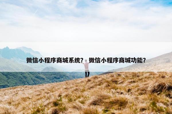 微信小程序商城系统？ 微信小程序商城功能？