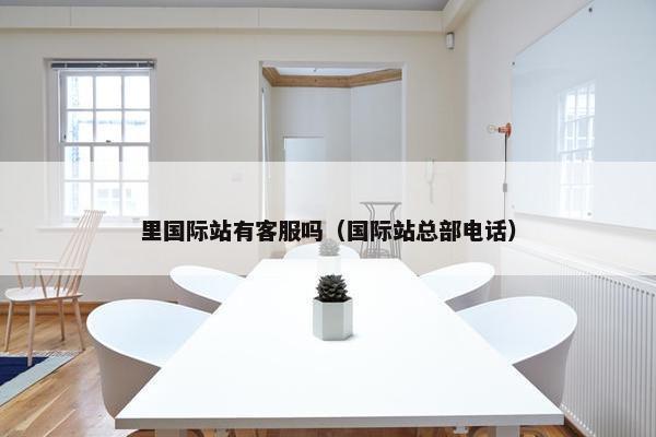 里国际站有客服吗（国际站总部电话）